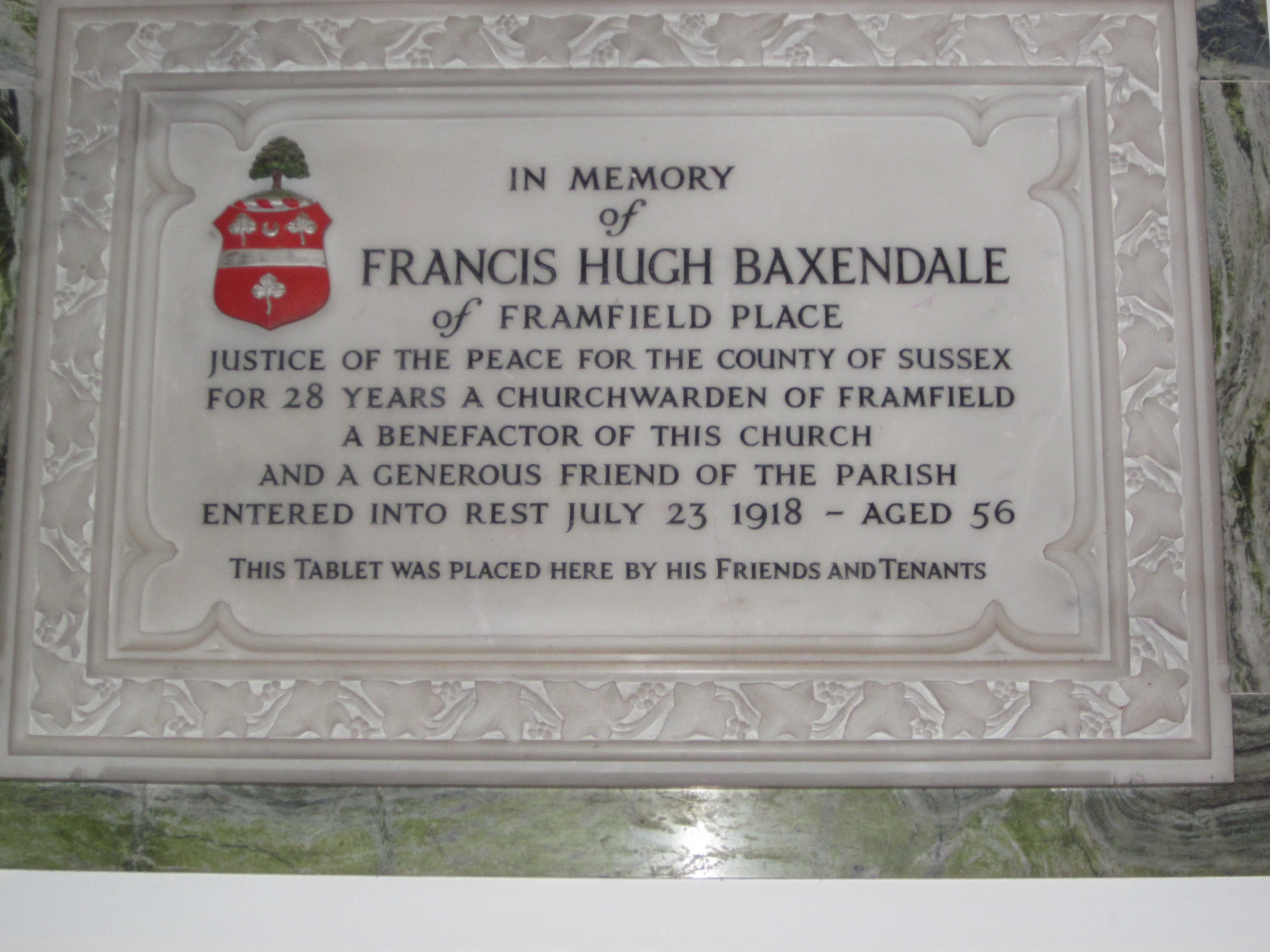 "In memory of Francis Hugh Baxendale of Framfield Place Justice of the Peace for the County of Sussex. For 28 years a Churchwarden of Framfield. A benefactor of this Church and a generous friend of the Parish. Entered into rest July 23 1918 aged 56. This tablet was placed here by his friends and tenants."