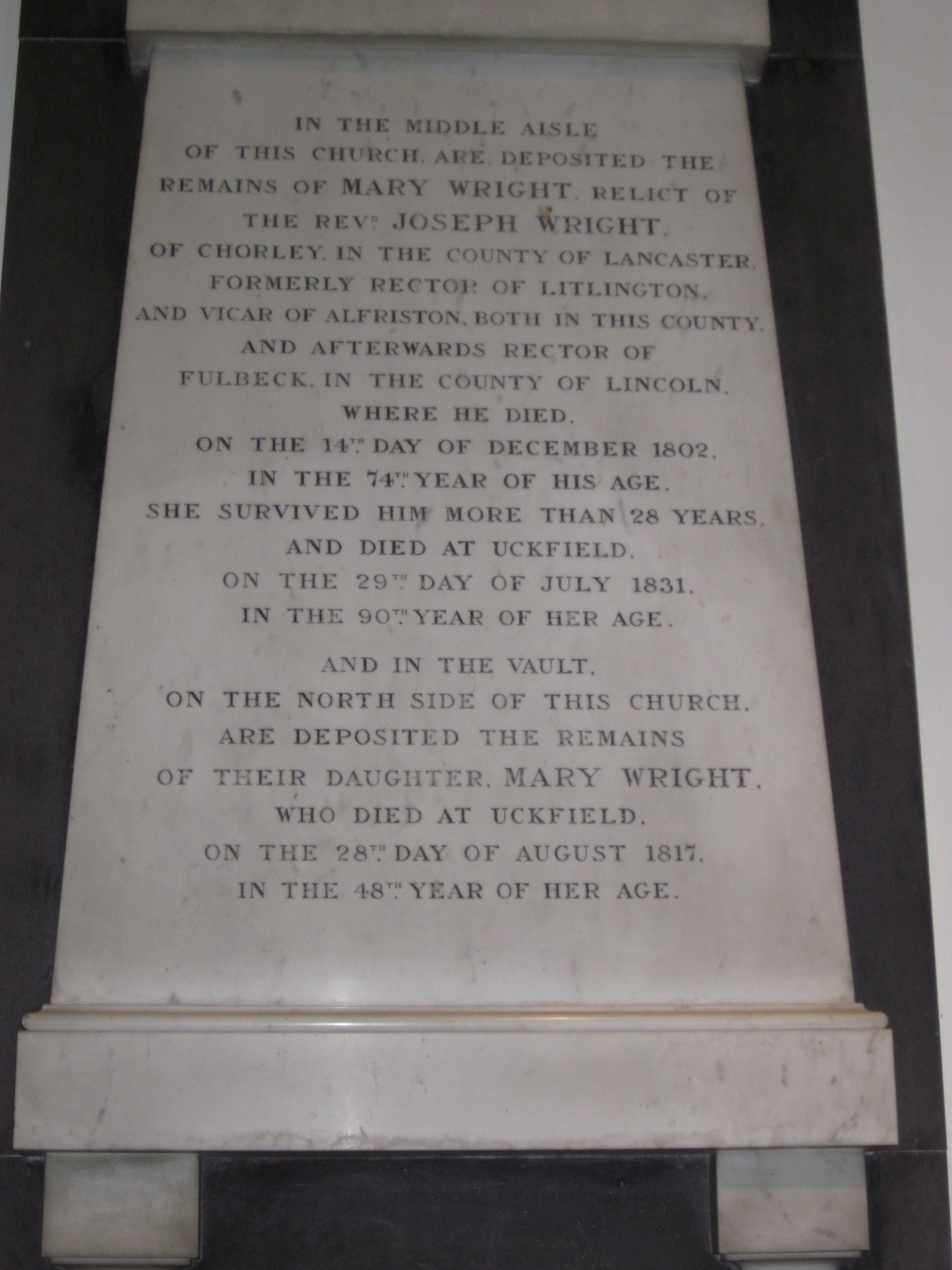"In the middle aisle of this church are deposited the remains of Mary Wright relict of the Revd Joseph Wright of Chorley in the County of Lancaster formerly Rector of Litlington and Vicar of Alfriston both in thisd County and afterwards Rector of Fulbeck in the County of Lincoln where he died on the 14th Day of December 1802 in the 74th year of his age. She survived him more than 28 years and died at Uckfield on the 29th day of July 1831 in the 90th year of her age.