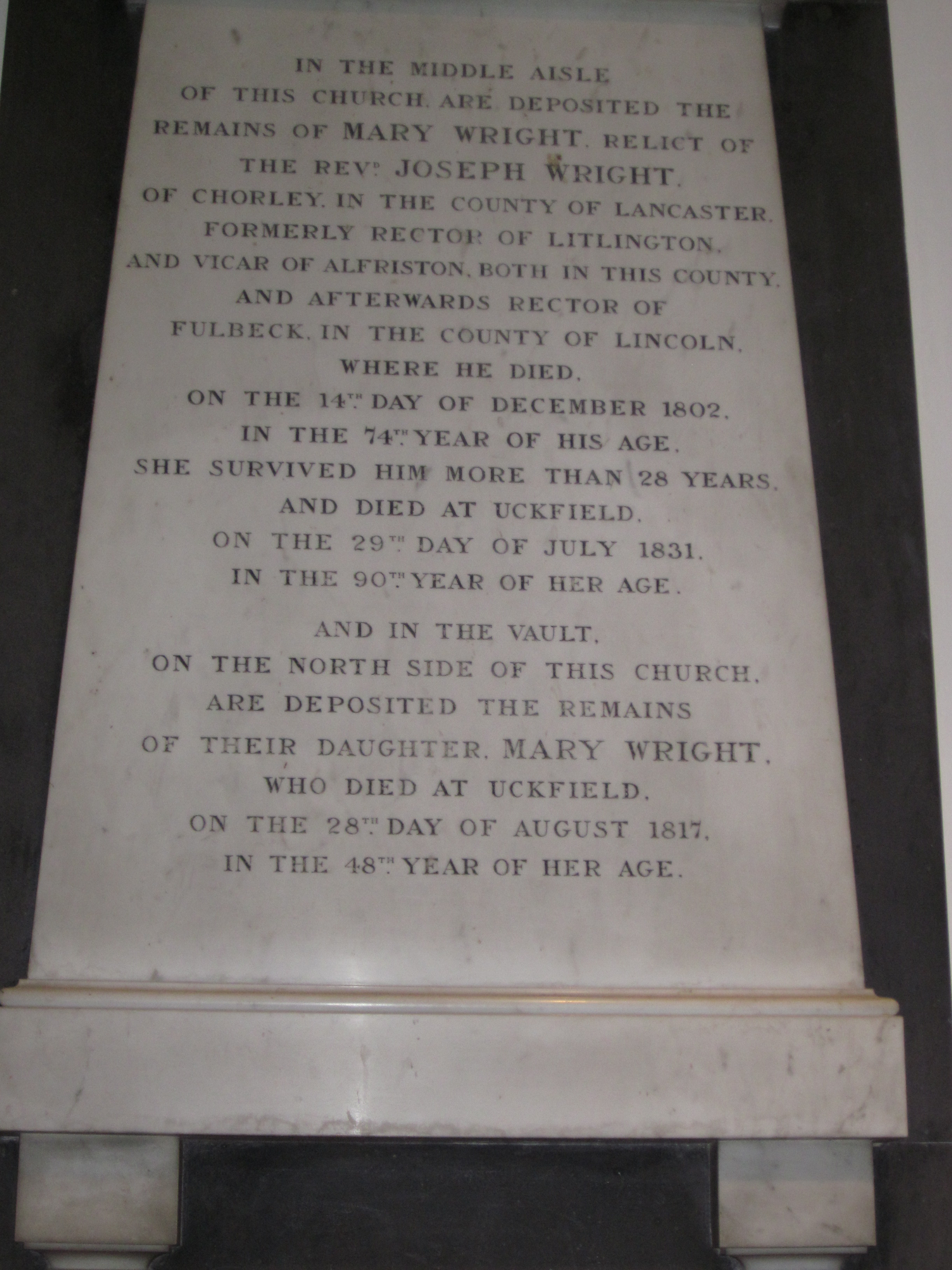 "In the middle aisle of this church are deposited the remains of Mary Wright relict of the Revd Joseph Wright of Chorley in the County of Lancaster formerly Rector of Litlington and Vicar of Alfriston both in thisd County and afterwards Rector of Fulbeck in the County of Lincoln where he died on the 14th Day of December 1802 in the 74th year of his age. She survived him more than 28 years and died at Uckfield on the 29th day of July 1831 in the 90th year of her age.